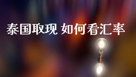 泰国取现 如何看汇率_https://wap.78312.cn_金融监管_第1张