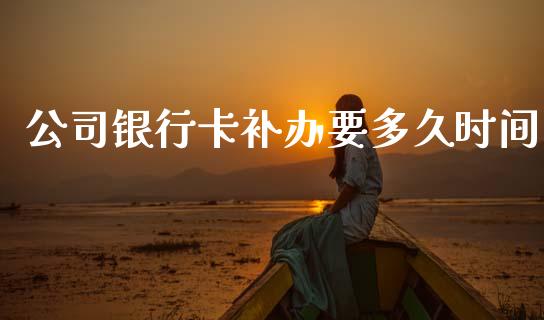 公司银行卡补办要多久时间_https://wap.78312.cn_债券资讯_第1张