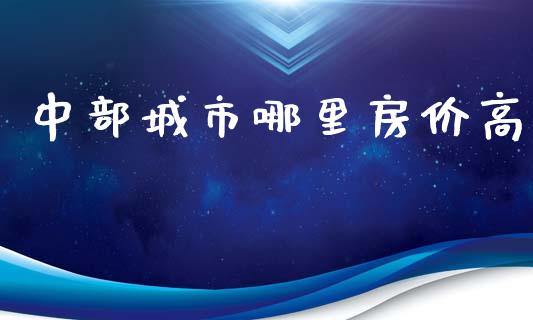 中部城市哪里房价高_https://wap.78312.cn_全球市场_第1张