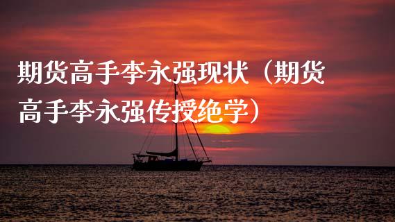 期货高手李永强现状（期货高手李永强传授绝学）_https://wap.78312.cn_财经新闻_第1张