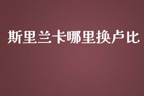斯里兰卡哪里换卢比_https://wap.78312.cn_期货开户_第1张