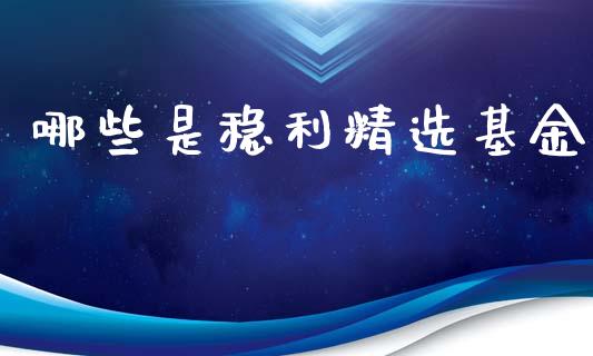 哪些是稳利精选基金_全球市场_第1张_期货开户_金融监管_外汇交易_债券资讯_全球市场_财经新闻 哪些是稳利精选基金_https://wap.78312.cn_全球市场_第1张