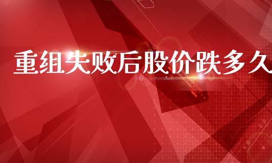 重组失败后股价跌多久_https://wap.78312.cn_财经新闻_第1张