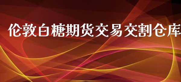 伦敦白糖期货交易交割仓库_https://wap.78312.cn_全球市场_第1张