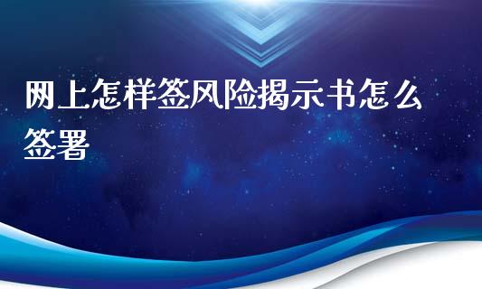 网上怎样签风险揭示书怎么签署_https://wap.78312.cn_全球市场_第1张