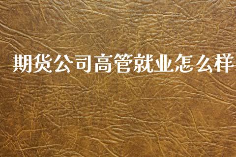 期货公司高管就业怎么样_https://wap.78312.cn_债券资讯_第1张