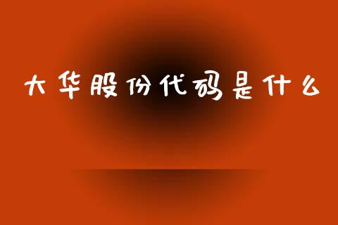 大华股份代码是什么_https://wap.78312.cn_财经新闻_第1张