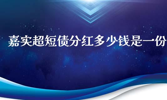 嘉实超短债分红多少钱是一份_https://wap.78312.cn_债券资讯_第1张