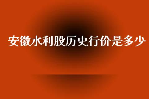 安徽水利股历史行价是多少_https://wap.78312.cn_债券资讯_第1张