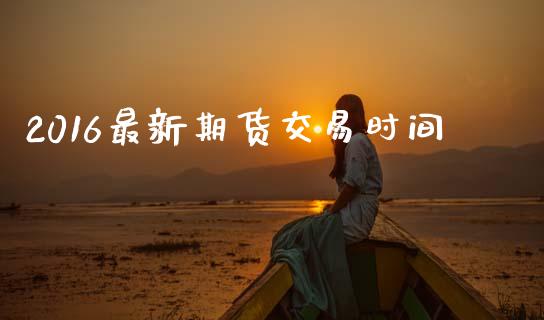 2016最新期货交易时间_https://wap.78312.cn_全球市场_第1张
