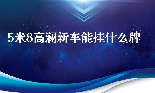 5米8高澜新车能挂什么牌_https://wap.78312.cn_期货开户_第1张
