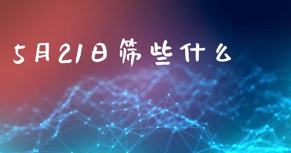5月21日筛些什么_期货开户_第1张_期货开户_金融监管_外汇交易_债券资讯_全球市场_财经新闻 5月21日筛些什么_https://wap.78312.cn_期货开户_第1张