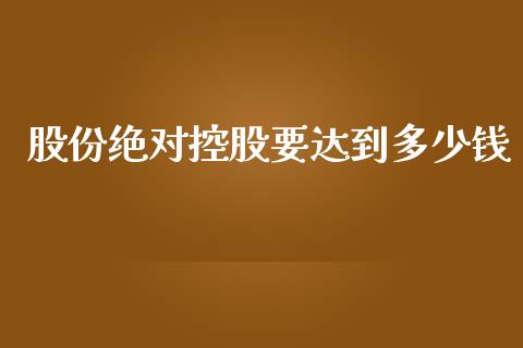 股份绝对控股要达到多少钱_https://wap.78312.cn_债券资讯_第1张