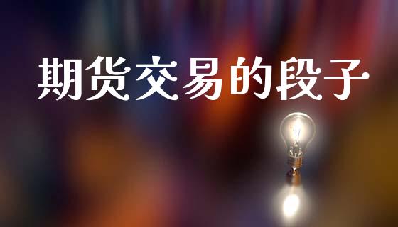 期货交易的段子_https://wap.78312.cn_金融监管_第1张