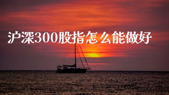 沪深300股指怎么能做好_https://wap.78312.cn_期货开户_第1张