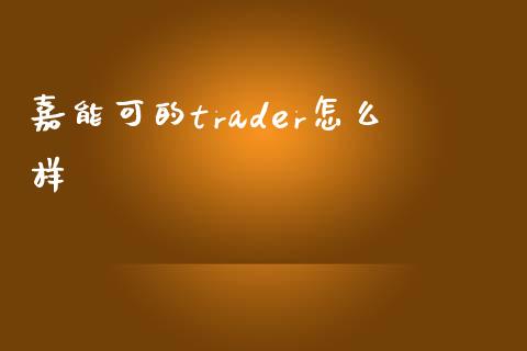 嘉能可的trader怎么样_https://wap.78312.cn_债券资讯_第1张