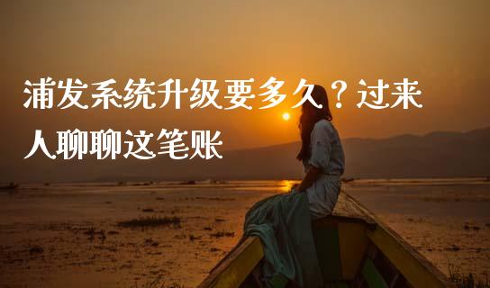浦发系统升级要多久？过来人聊聊这笔账_https://wap.78312.cn_全球市场_第1张