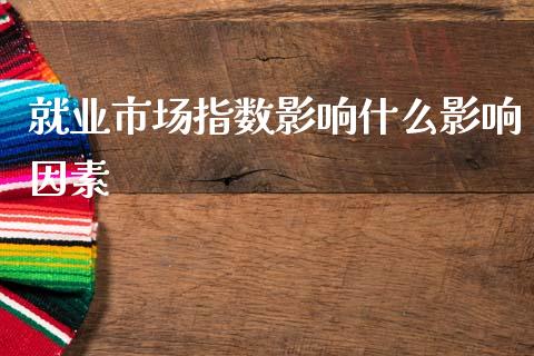 就业市场指数影响什么影响因素_https://wap.78312.cn_债券资讯_第1张