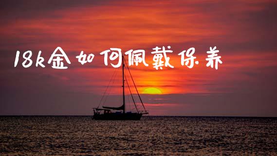 18k金如何佩戴保养_https://wap.78312.cn_外汇交易_第1张