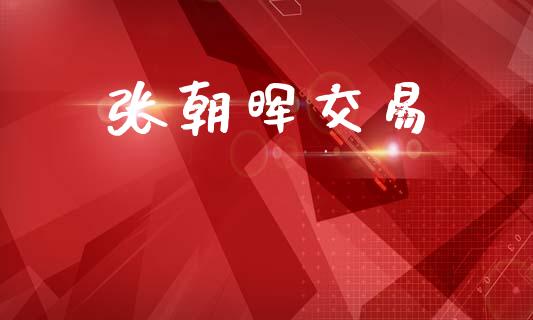 张朝晖交易_https://wap.78312.cn_期货开户_第1张