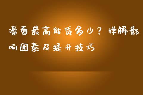 潘看最高能贷多少？详解影响因素及提升技巧_https://wap.78312.cn_财经新闻_第1张