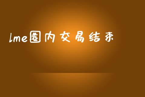 lme圈内交易结束_https://wap.78312.cn_金融监管_第1张