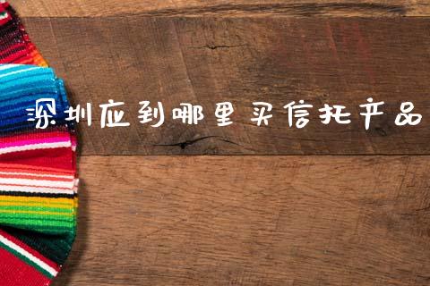 深圳应到哪里买信托产品_https://wap.78312.cn_债券资讯_第1张