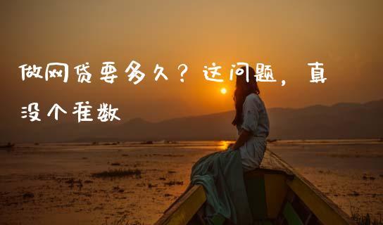 做网贷要多久？这问题，真没个准数_https://wap.78312.cn_金融监管_第1张