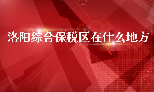 洛阳综合保税区在什么地方_https://wap.78312.cn_财经新闻_第1张