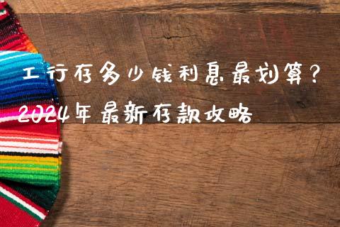 工行存多少钱利息最划算？2024年最新存款攻略_https://wap.78312.cn_外汇交易_第1张