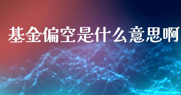 基金偏空是什么意思啊_https://wap.78312.cn_财经新闻_第1张