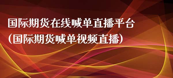 国际期货在线喊单直播平台(国际期货喊单视频直播)_https://wap.78312.cn_金融监管_第1张