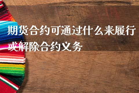 期货合约可通过什么来履行或解除合约义务_财经新闻_第1张_期货开户_金融监管_外汇交易_债券资讯_全球市场_财经新闻 期货合约可通过什么来履行或解除合约义务_https://wap.78312.cn_财经新闻_第1张