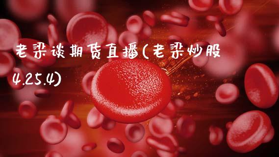 老梁谈期货直播(老梁炒股4.25.4)_https://wap.78312.cn_财经新闻_第1张