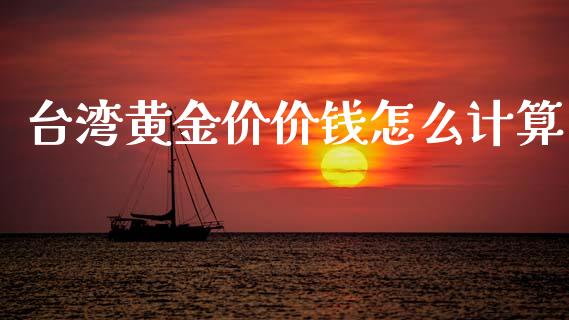 台湾黄金价价钱怎么计算_https://wap.78312.cn_全球市场_第1张
