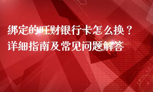 绑定的旺财银行卡怎么换？详细指南及常见问题解答_https://wap.78312.cn_期货开户_第1张
