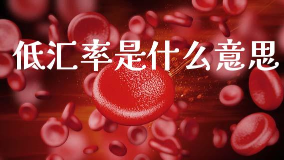 低汇率是什么意思_https://wap.78312.cn_财经新闻_第1张