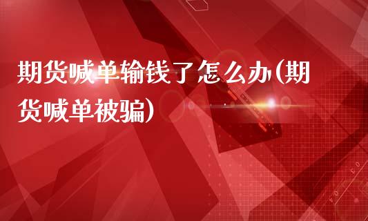 期货喊单输钱了怎么办(期货喊单被骗)_https://wap.78312.cn_全球市场_第1张