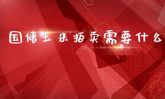 国储玉米拍卖需要什么_https://wap.78312.cn_全球市场_第1张