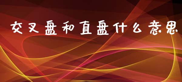 交叉盘和直盘什么意思_https://wap.78312.cn_金融监管_第1张