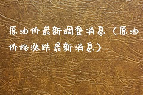 原油价最新调整消息（原油价格涨跌最新消息）_https://wap.78312.cn_全球市场_第1张