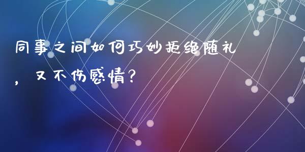 同事之间如何巧妙拒绝随礼，又不伤感情？_https://wap.78312.cn_财经新闻_第1张