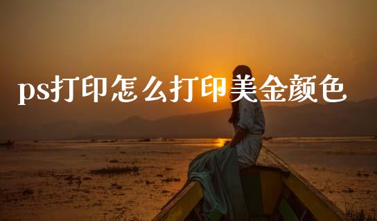 ps打印怎么打印美金颜色_https://wap.78312.cn_全球市场_第1张
