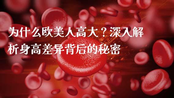 为什么欧美人高大？深入解析身高差异背后的秘密_https://wap.78312.cn_全球市场_第1张