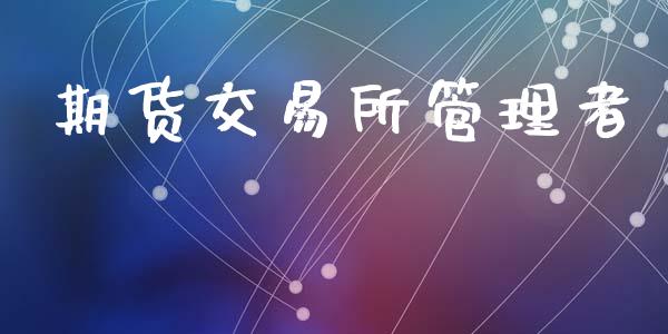期货交易所管理者_https://wap.78312.cn_外汇交易_第1张