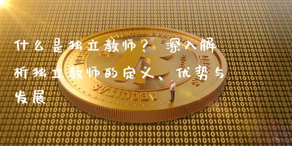 什么是独立教师？ 深入解析独立教师的定义、优势与发展_https://wap.78312.cn_外汇交易_第1张