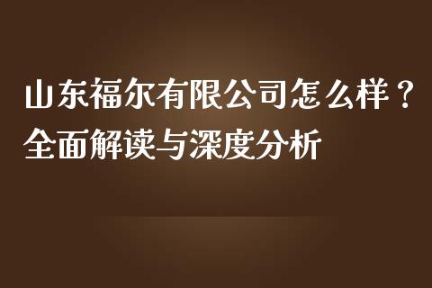 山东福尔有限公司怎么样？全面解读与深度分析_https://wap.78312.cn_外汇交易_第1张
