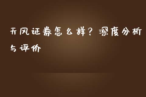 天风证券怎么样？深度分析与评价_https://wap.78312.cn_外汇交易_第1张