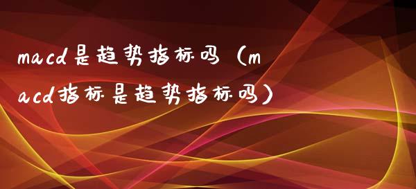 macd是趋势指标吗（macd指标是趋势指标吗）_https://wap.78312.cn_全球市场_第1张