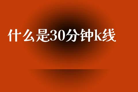 什么是30分钟k线_https://wap.78312.cn_全球市场_第1张